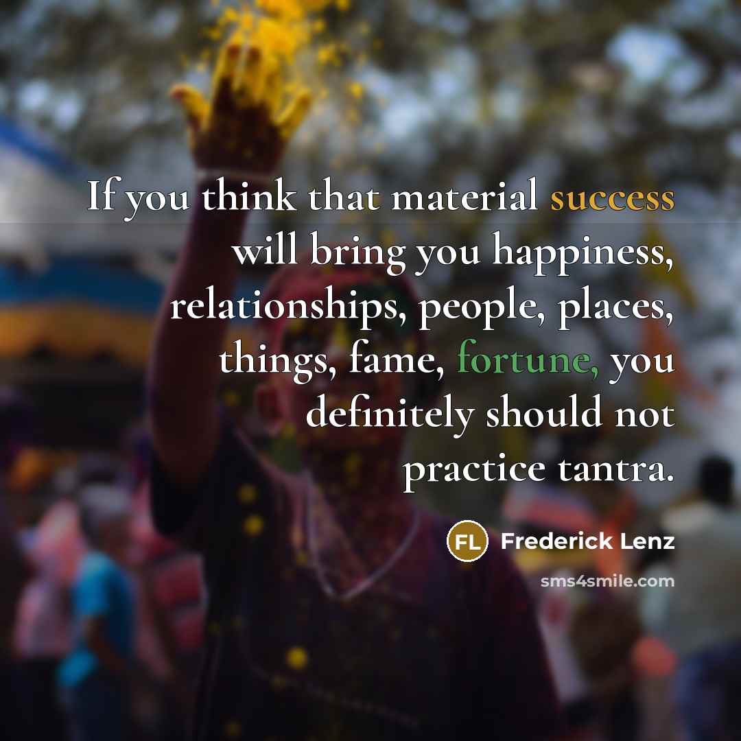 “If you think that material success will bring you happiness, relationships, people, places, things, fame, fortune, you definitely should not practice tantra.” quote by Frederick Lenz