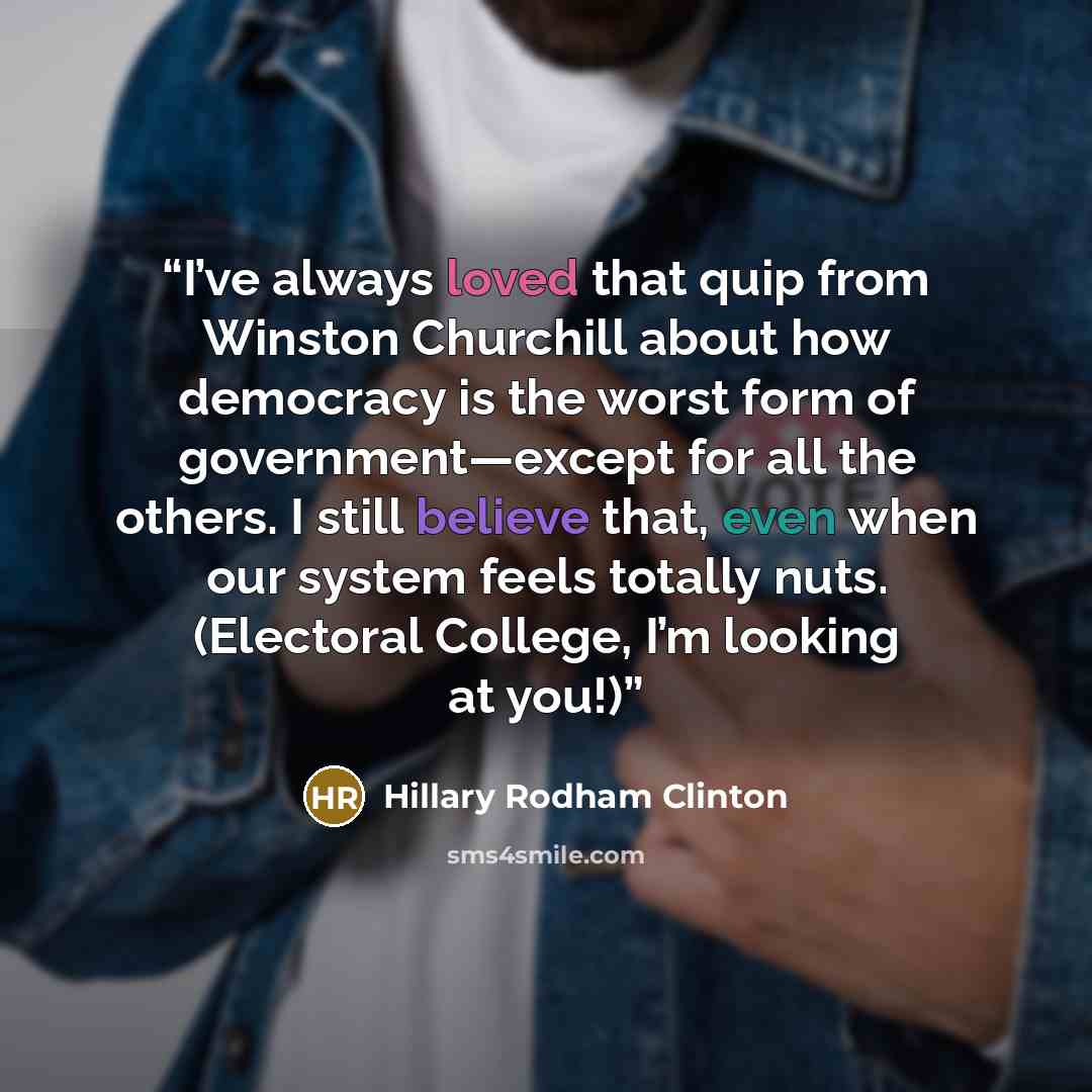 “I’ve always loved that quip from Winston Churchill about how democracy is the worst form of government—except for all the others. I still believe that, even when our system feels totally nuts. (Electoral College, I’m looking at you!)” quote by Hillary Rodham Clinton