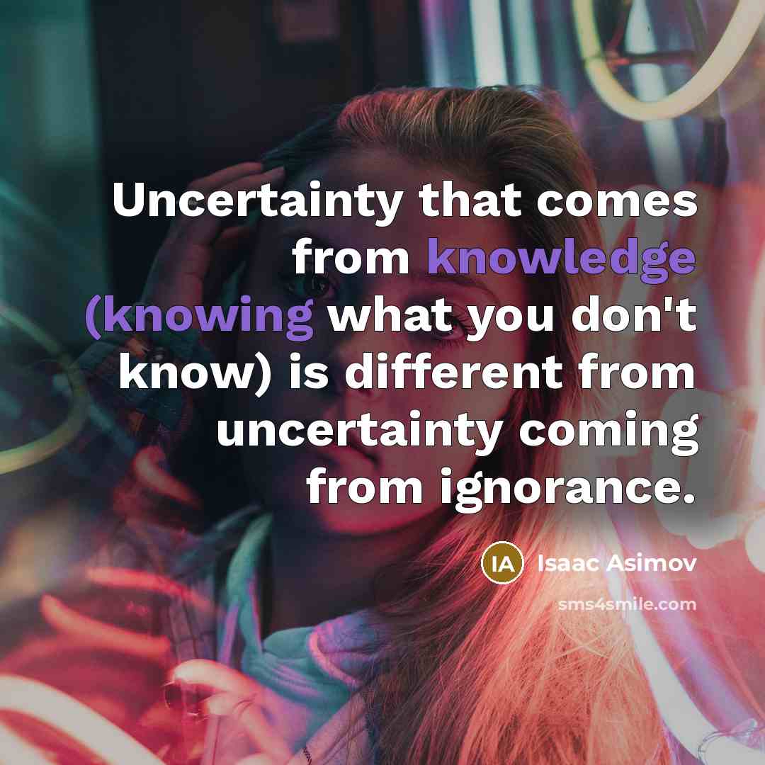 “Uncertainty that comes from knowledge (knowing what you don't know) is different from uncertainty coming from ignorance.” quote by Isaac Asimov