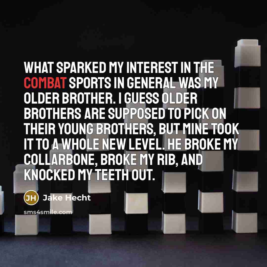 “What sparked my interest in the combat sports in general was my older brother. I guess older brothers are supposed to pick on their young brothers, but mine took it to a whole new level. He broke my collarbone, broke my rib, and knocked my teeth out.” quote by Jake Hecht