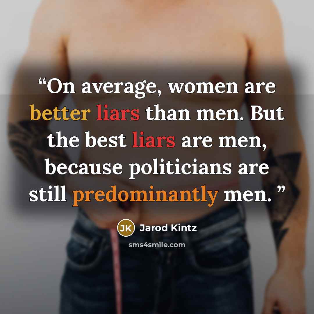 “On average, women are better liars than men. But the best liars are men, because politicians are still predominantly men.” quote by Jarod Kintz