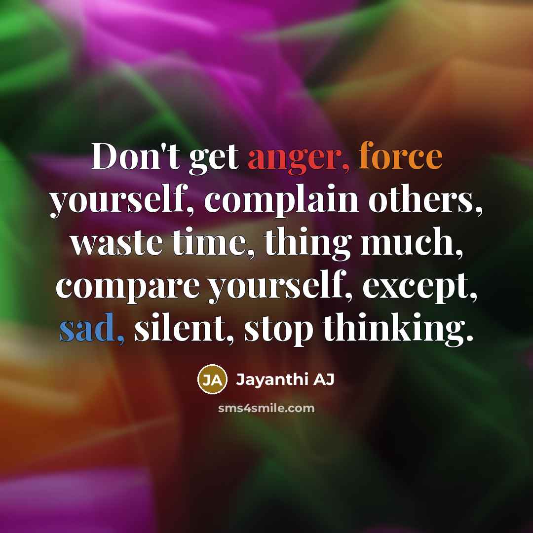 “Don't get anger, force yourself, complain others, waste time, thing much, compare yourself, except, sad, silent, stop thinking.” quote by Jayanthi AJ