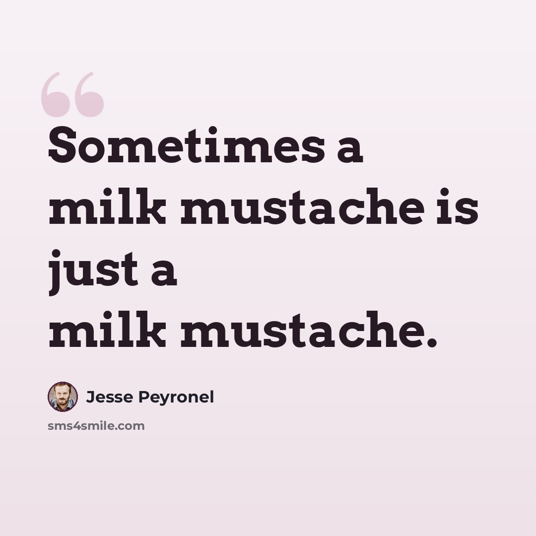 “Sometimes a milk mustache is just a milk mustache.” quote by Jesse Peyronel