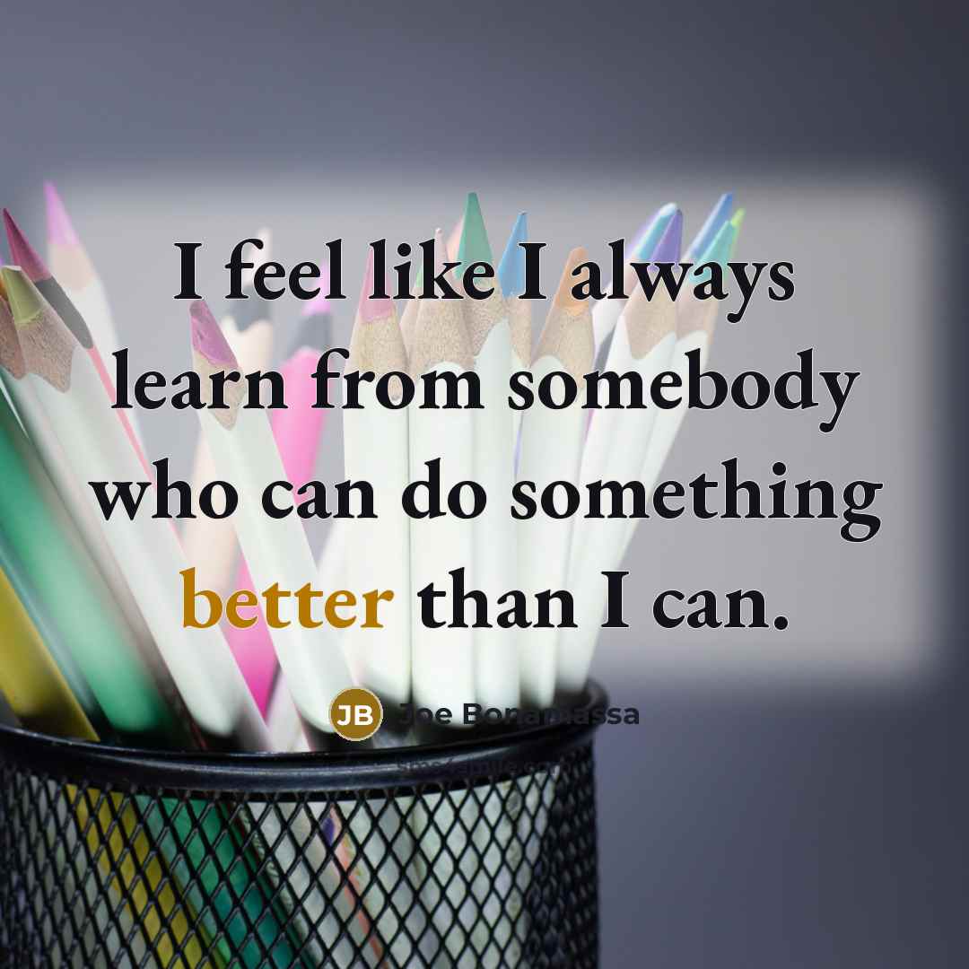 “I feel like I always learn from somebody who can do something better than I can.” quote by Joe Bonamassa