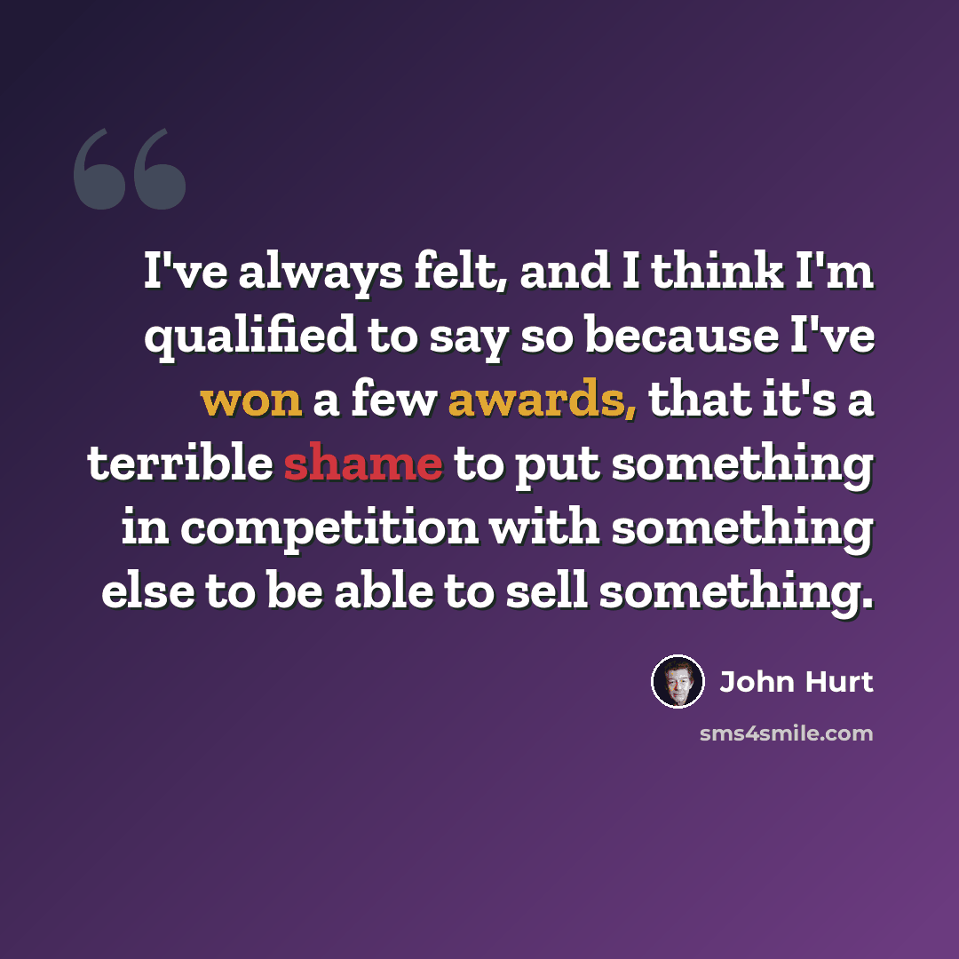 “I've always felt, and I think I'm qualified to say so because I've won a few awards, that it's a terrible shame to put something in competition with something else to be able to sell something.” quote by John Hurt