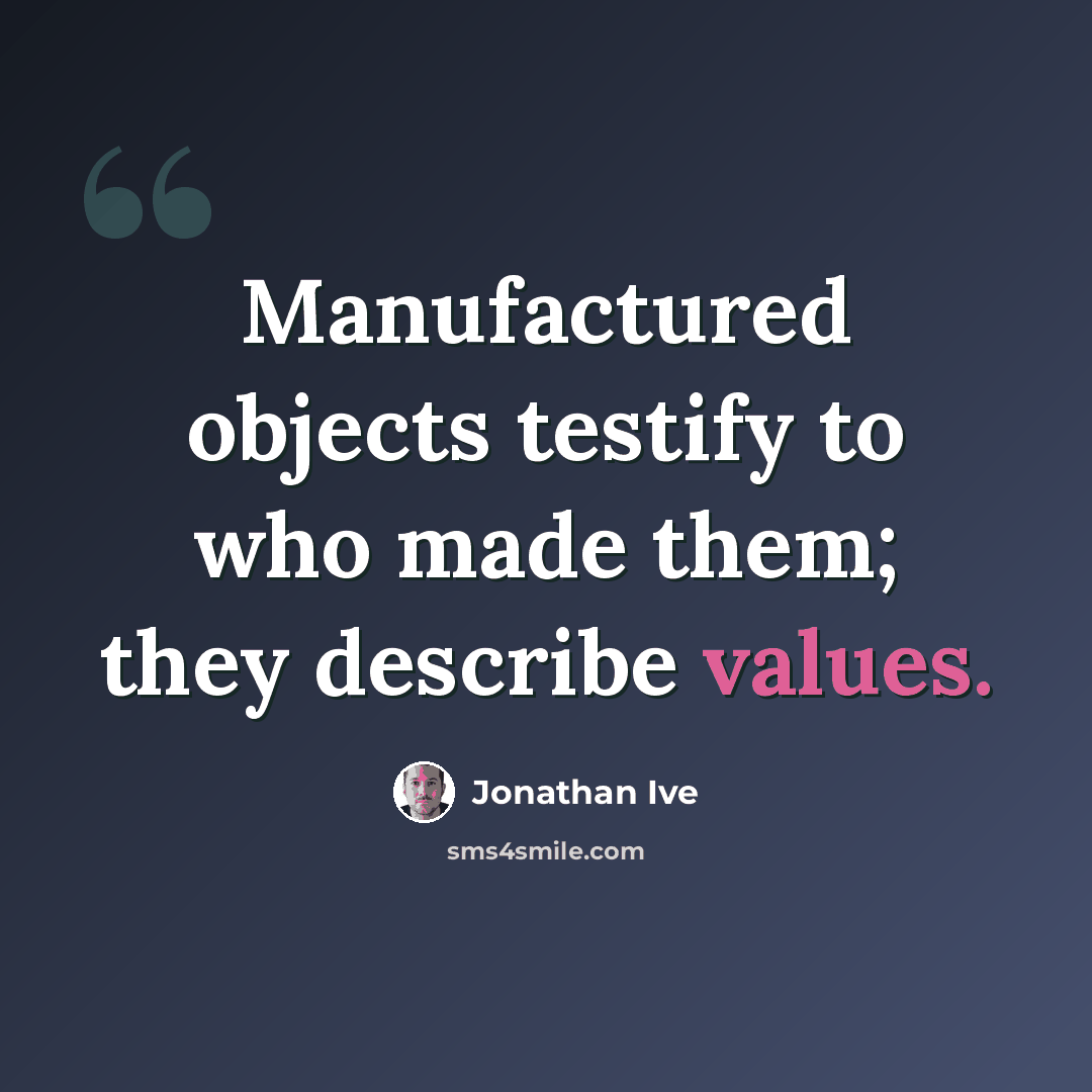 “Manufactured objects testify to who made them; they describe values.” quote by Jonathan Ive