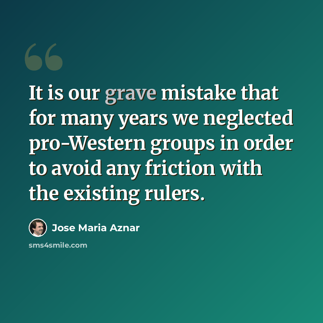 “It is our grave mistake that for many years we neglected pro-Western groups in order to avoid any friction with the existing rulers.” quote by Jose Maria Aznar
