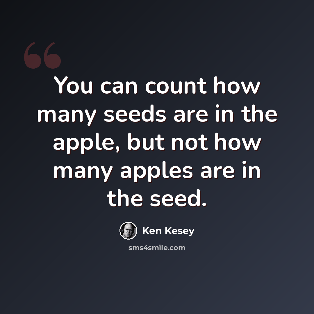 “You can count how many seeds are in the apple, but not how many apples are in the seed.” quote by Ken Kesey