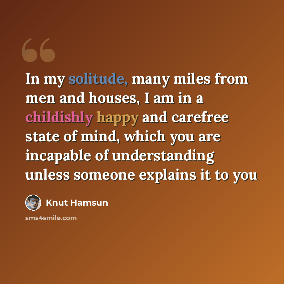 “In my solitude, many miles from men and houses, I am in a childishly happy and carefree state of mind, which you are incapable of understanding unless someone explains it to you” quote by Knut Hamsun
