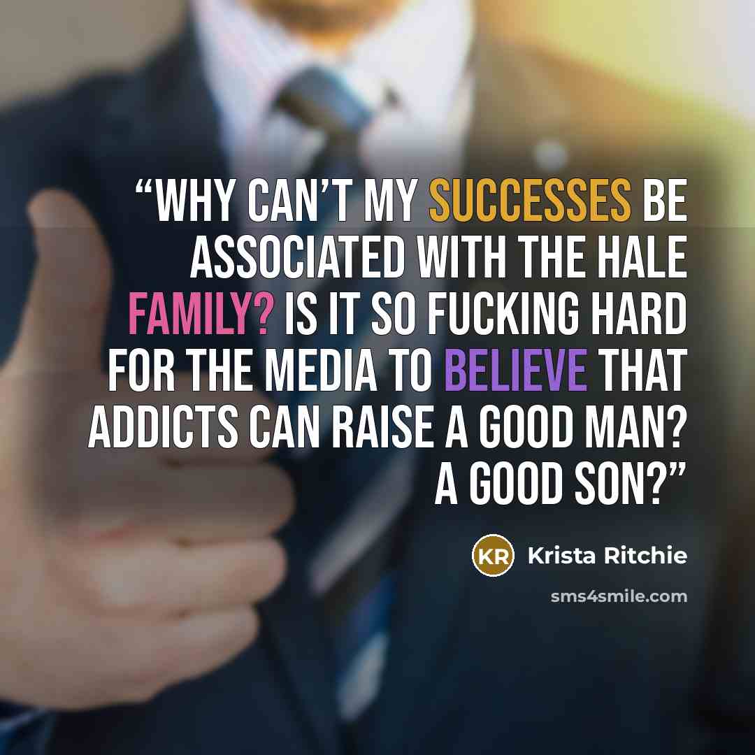 “Why can’t my successes be associated with the Hale family? Is it so fucking hard for the media to believe that addicts can raise a good man? A good son?” quote by Krista Ritchie