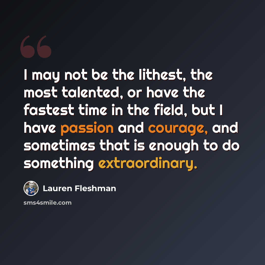 “I may not be the lithest, the most talented, or have the fastest time in the field, but I have passion and courage, and sometimes that is enough to do something extraordinary.” quote by Lauren Fleshman