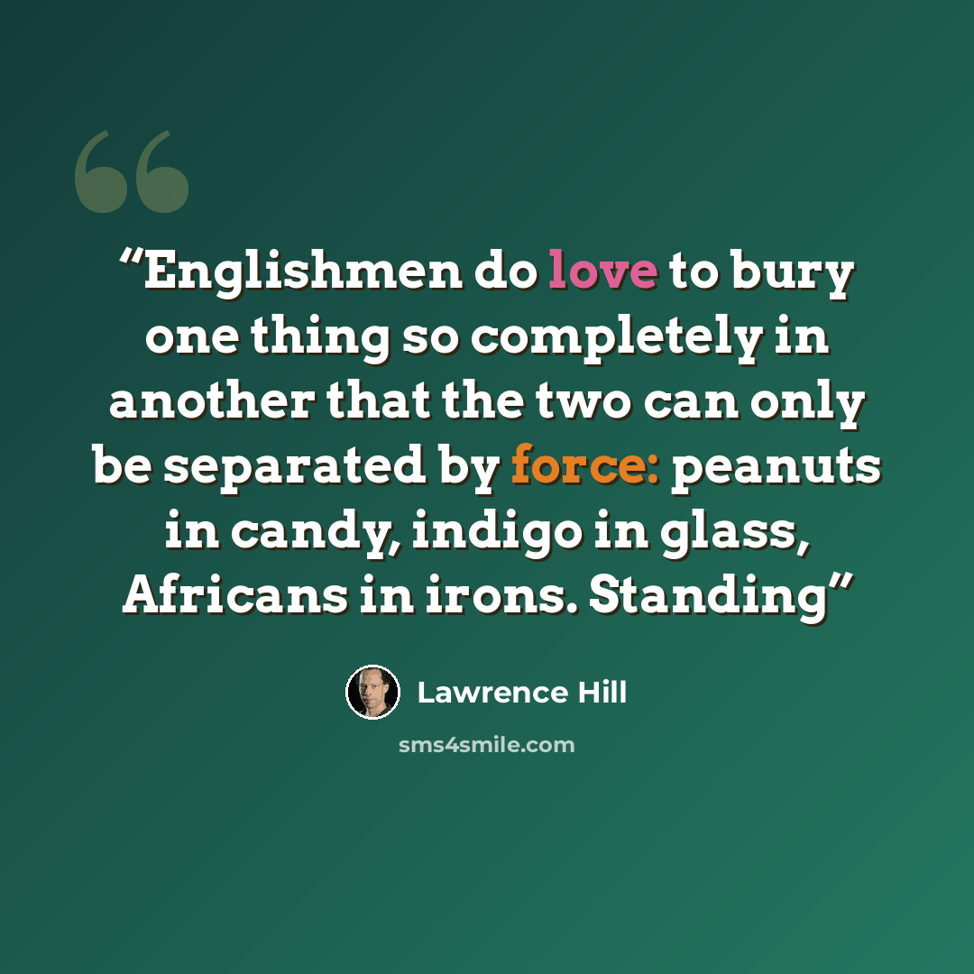 “Englishmen do love to bury one thing so completely in another that the two can only be separated by force: peanuts in candy, indigo in glass, Africans in irons. Standing” quote by Lawrence Hill
