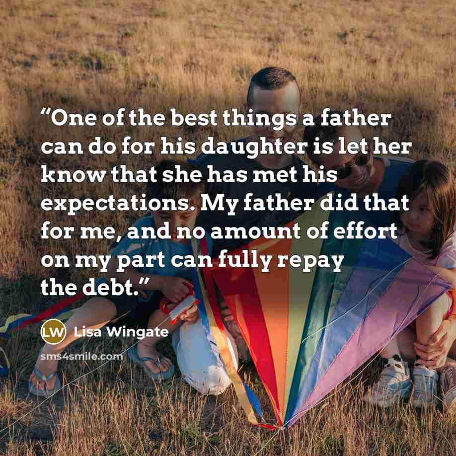 “One of the best things a father can do for his daughter is let her know that she has met his expectations. My father did that for me, and no amount of effort on my part can fully repay the debt.” quote by Lisa Wingate