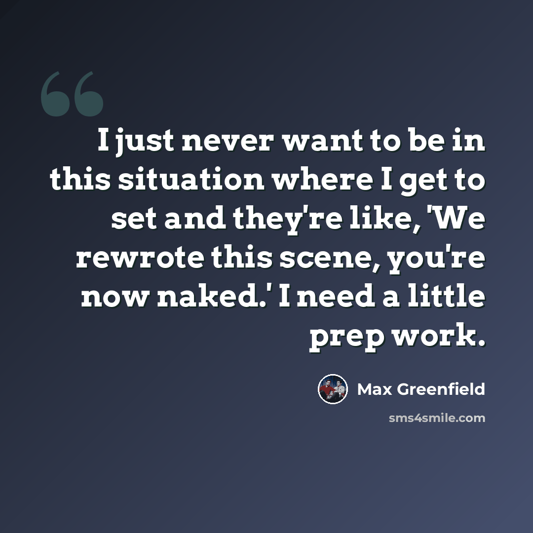 “I just never want to be in this situation where I get to set and they're like, 'We rewrote this scene, you're now naked.' I need a little prep work.” quote by Max Greenfield