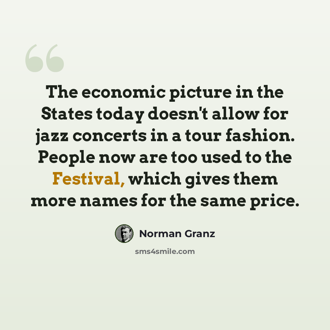“The economic picture in the States today doesn't allow for jazz concerts in a tour fashion. People now are too used to the Festival, which gives them more names for the same price.” quote by Norman Granz