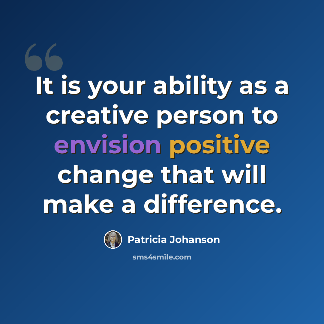 “It is your ability as a creative person to envision positive change that will make a difference.” quote by Patricia Johanson