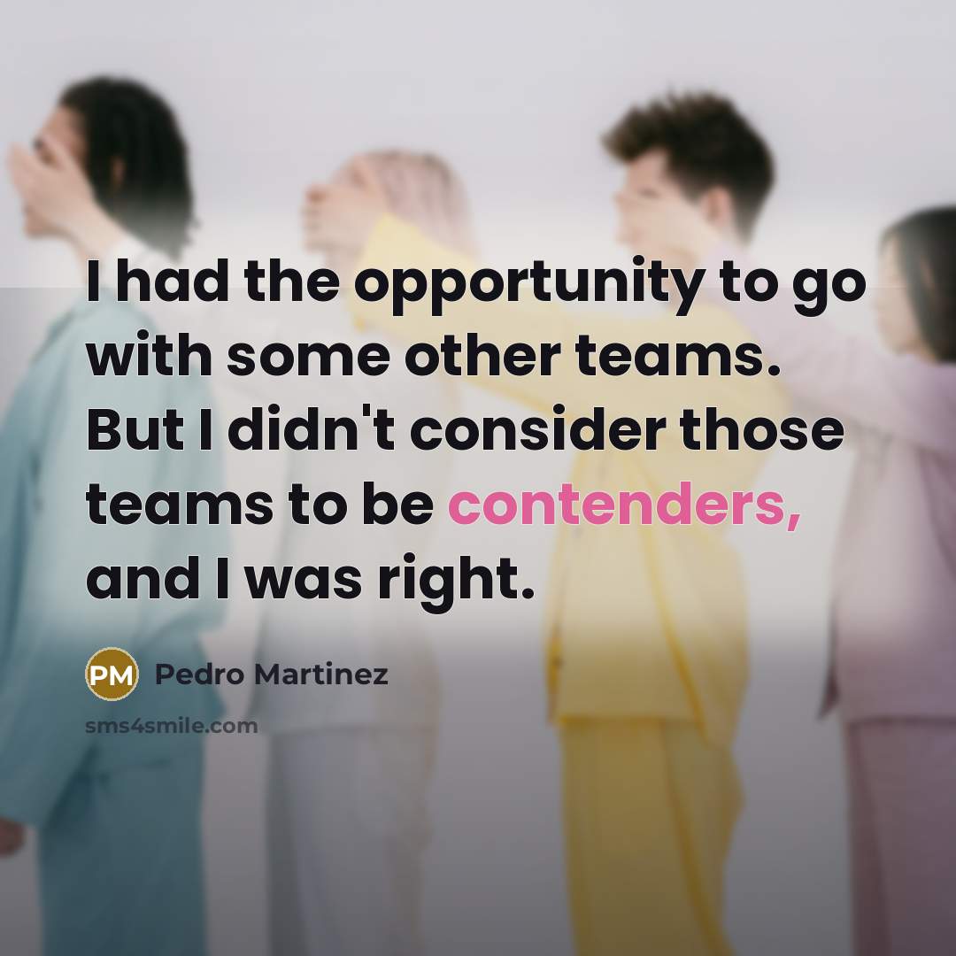“I had the opportunity to go with some other teams. But I didn't consider those teams to be contenders, and I was right.” quote by Pedro Martinez