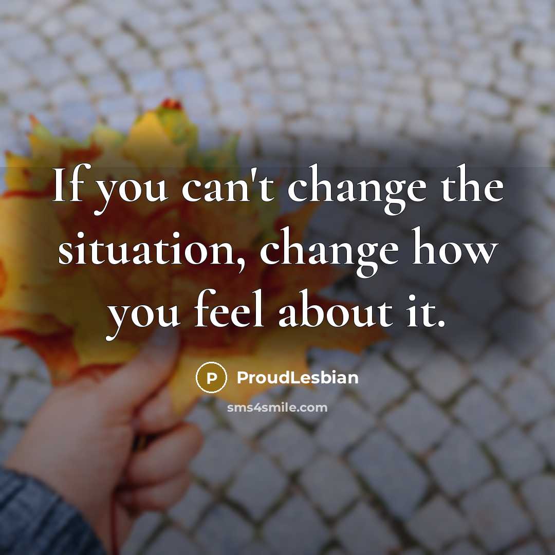 “If you can't change the situation, change how you feel about it.” quote by ProudLesbian