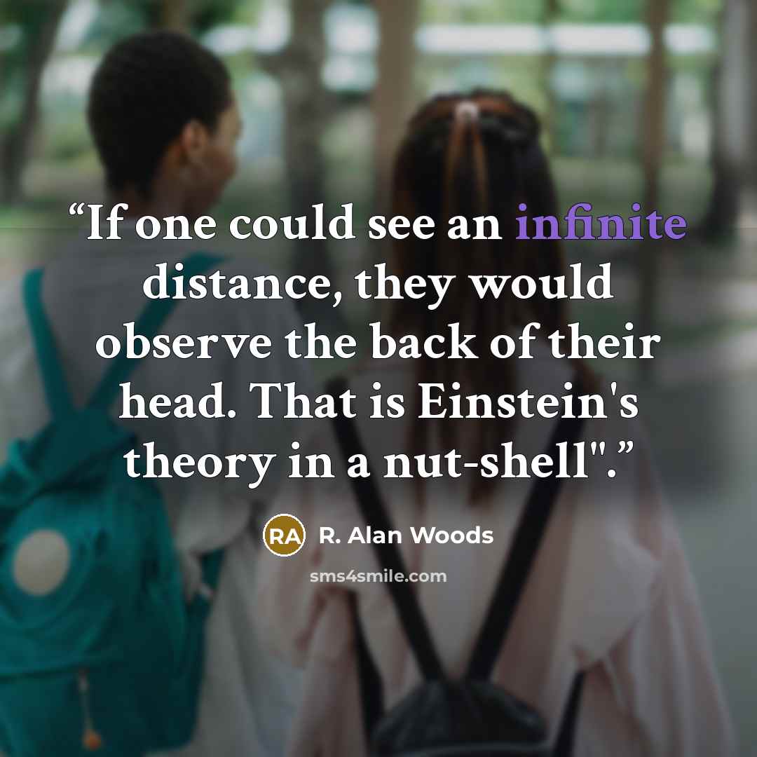 “If one could see an infinite distance, they would observe the back of their head. That is Einstein's theory in a nut-shell".” quote by R. Alan Woods