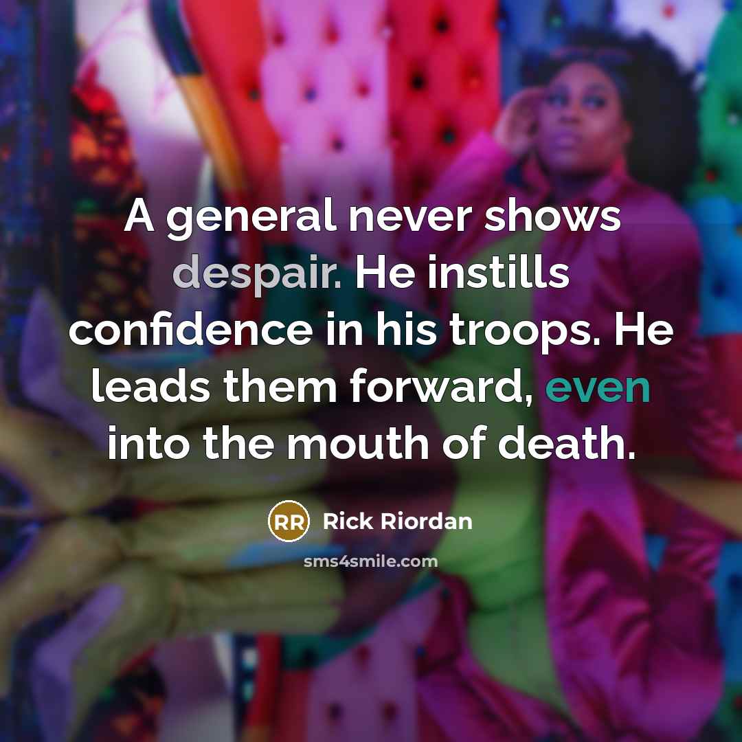 “A general never shows despair. He instills confidence in his troops. He leads them forward, even into the mouth of death.” quote by Rick Riordan