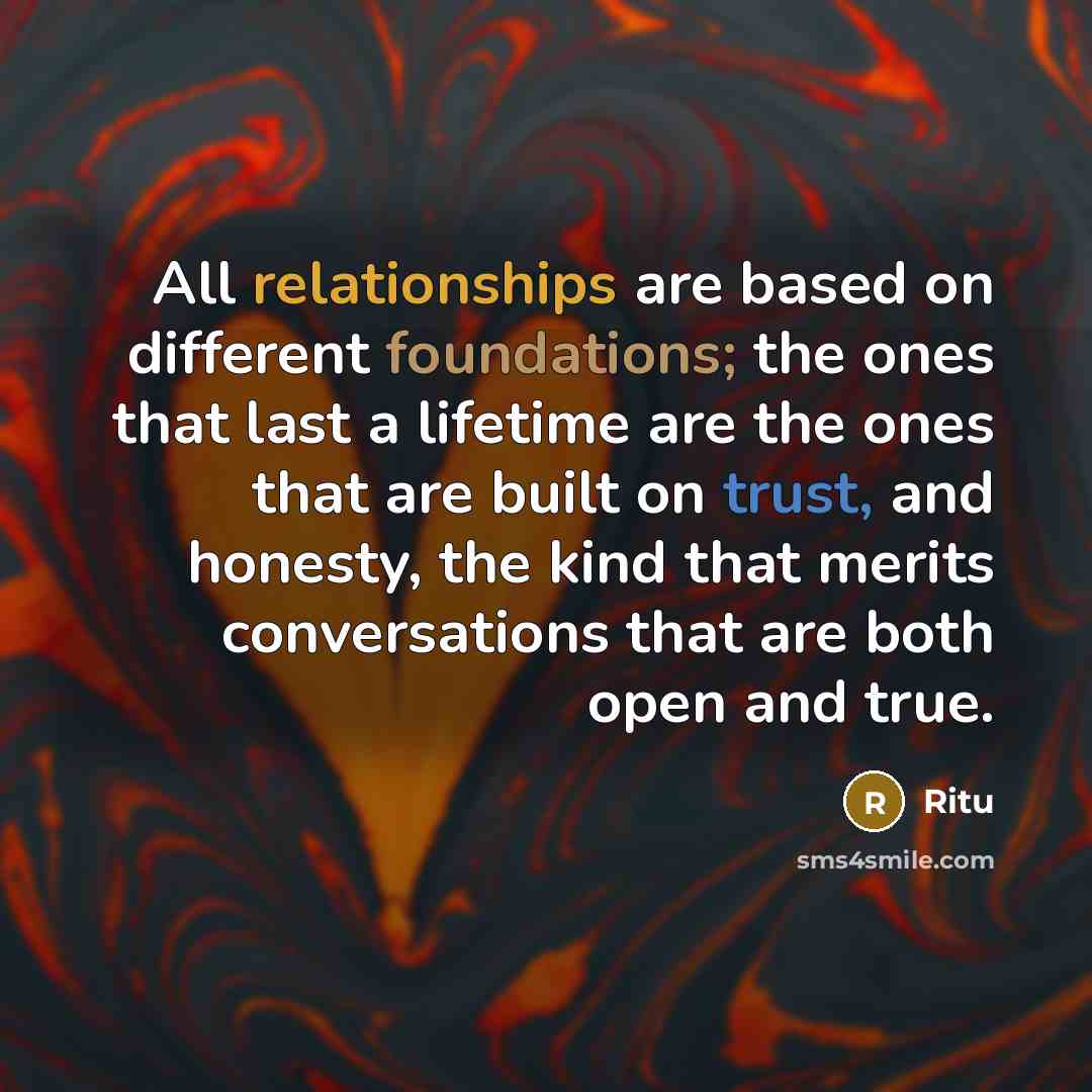“All relationships are based on different foundations; the ones that last a lifetime are the ones that are built on trust, and honesty, the kind that merits conversations that are both open and true.” quote by Ritu