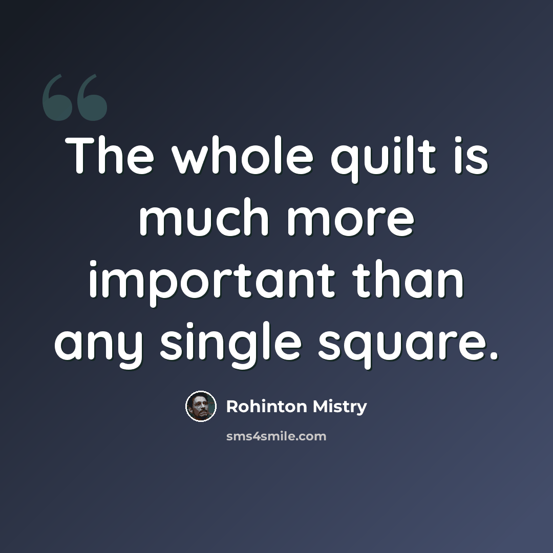 “The whole quilt is much more important than any single square.” quote by Rohinton Mistry