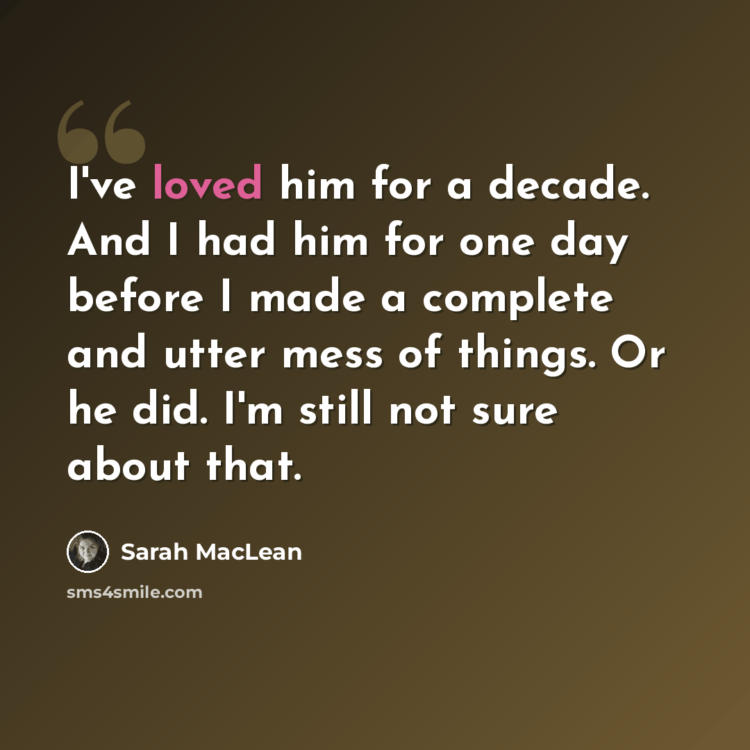 “I've loved him for a decade. And I had him for one day before I made a complete and utter mess of things. Or he did. I'm still not sure about that.” quote by Sarah MacLean