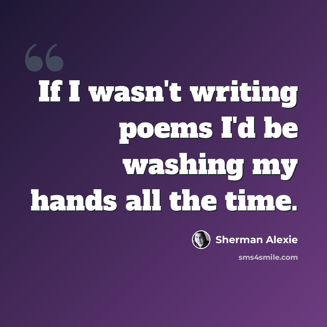 “If I wasn't writing poems I'd be washing my hands all the time.” quote by Sherman Alexie