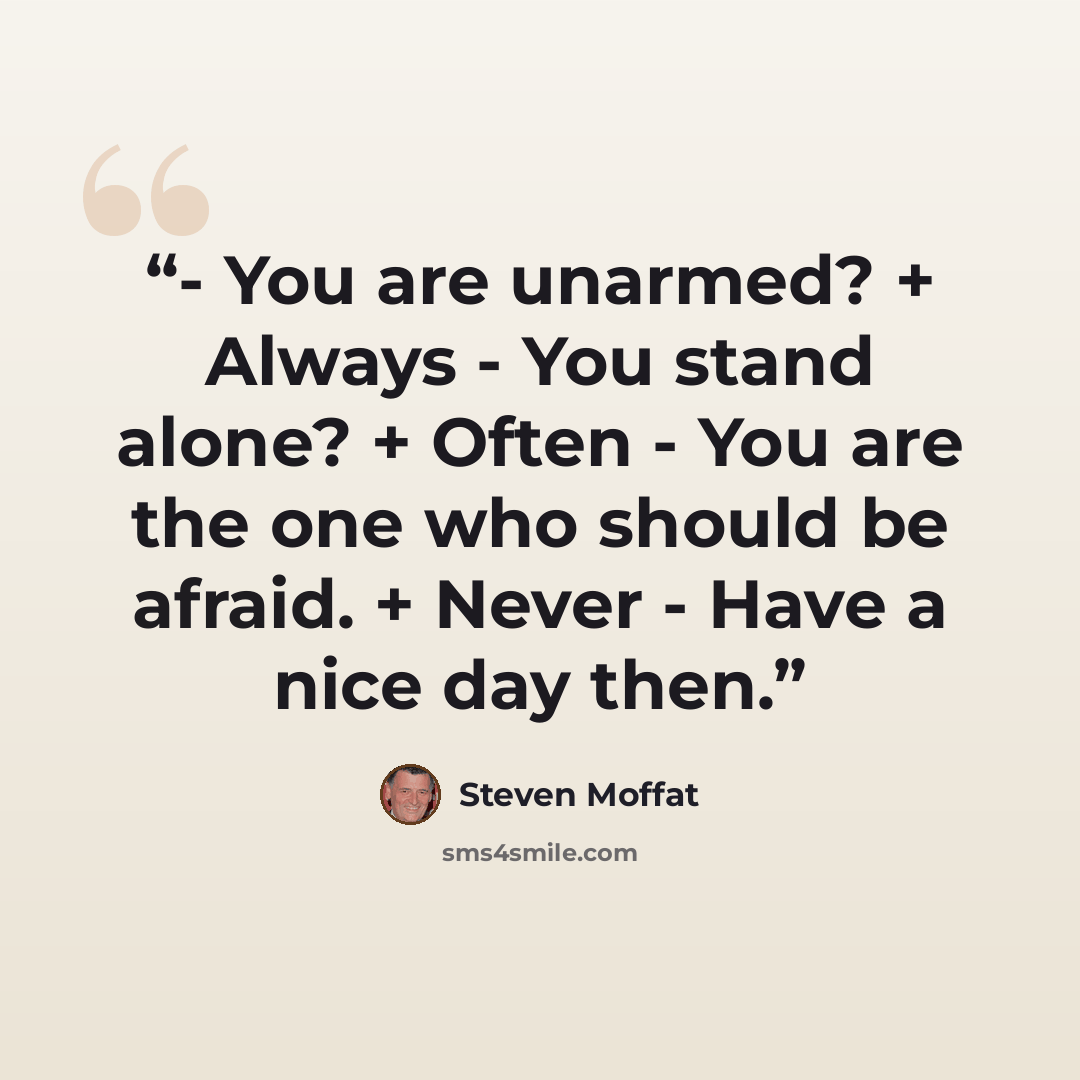 “- You are unarmed? + Always - You stand alone? + Often - You are the one who should be afraid. + Never - Have a nice day then.” quote by Steven Moffat