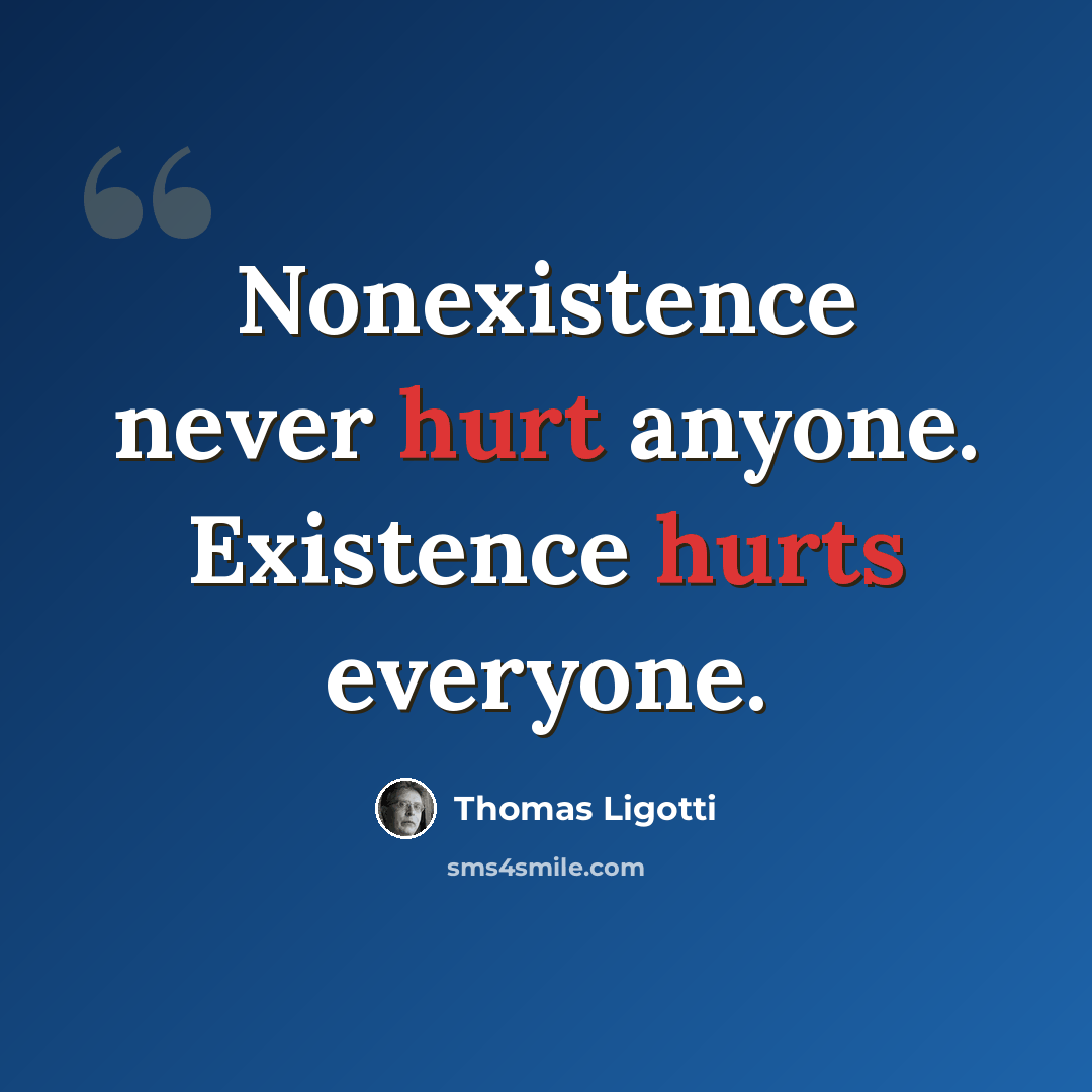 “Nonexistence never hurt anyone. Existence hurts everyone.” quote by Thomas Ligotti