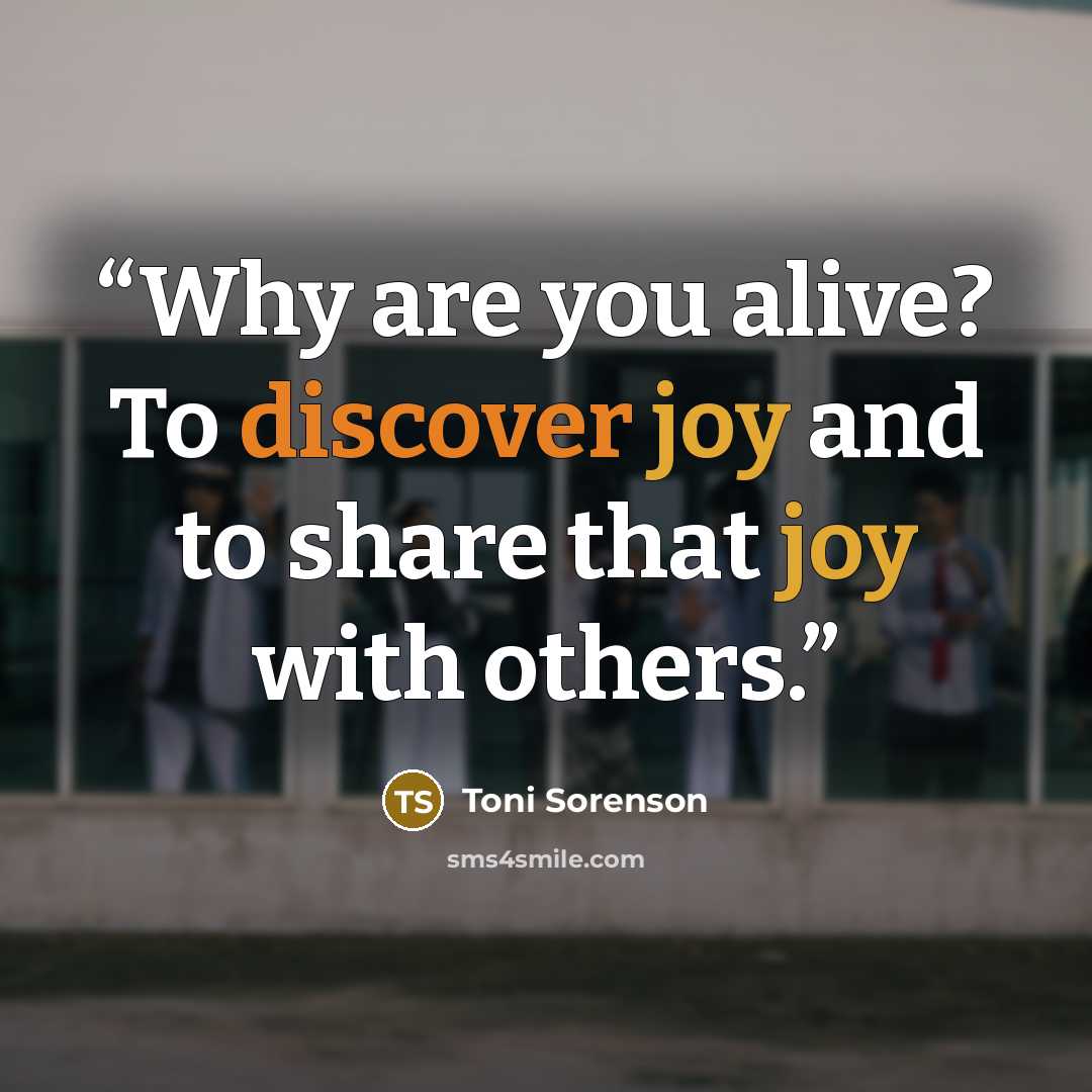 “Why are you alive? To discover joy and to share that joy with others.” quote by Toni Sorenson