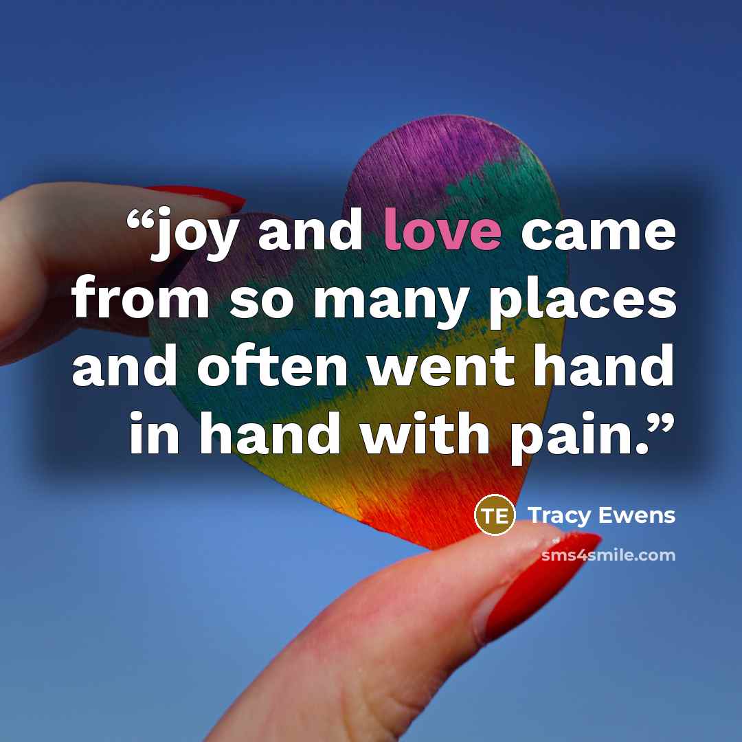 “joy and love came from so many places and often went hand in hand with pain.” quote by Tracy Ewens