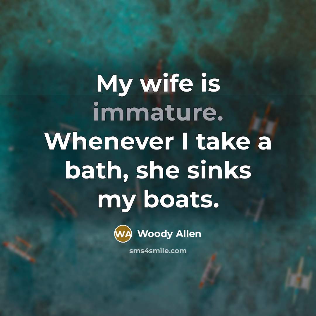 “My wife is immature. Whenever I take a bath, she sinks my boats.” quote by Woody Allen