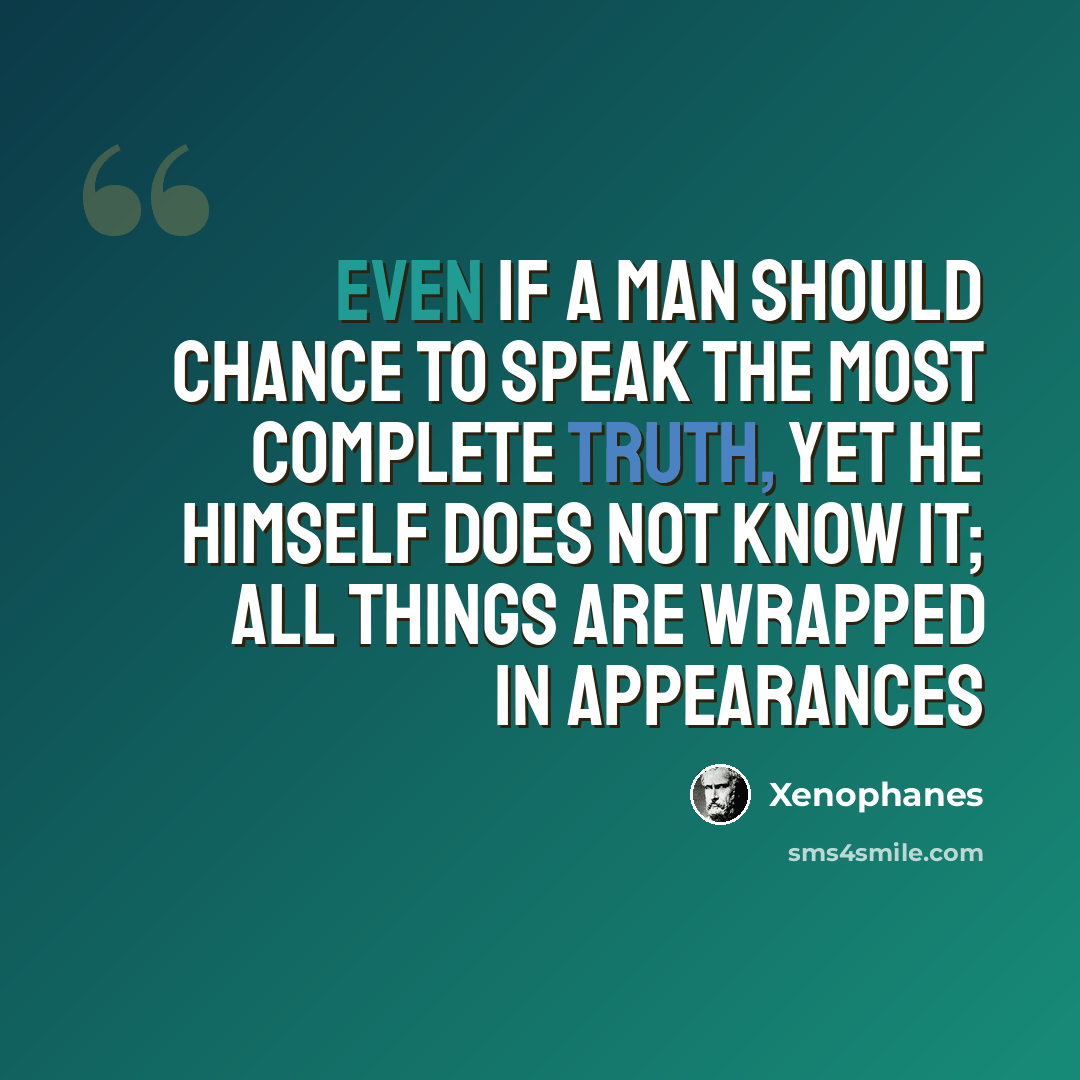 “Even if a man should chance to speak the most complete truth, yet he himself does not know it; all things are wrapped in appearances” quote by Xenophanes