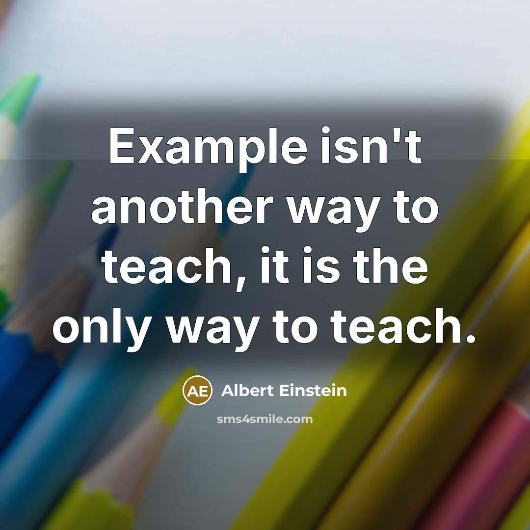 “Example isn't another way to teach, it is the only way to teach.” quote by Albert Einstein