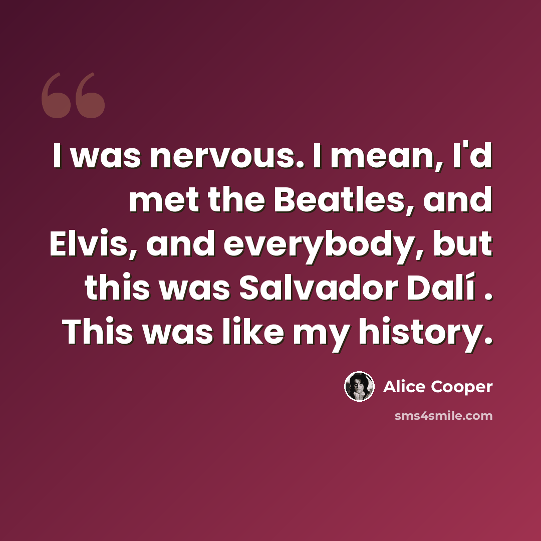“I was nervous. I mean, I'd met the Beatles, and Elvis, and everybody, but this was Salvador Dalí . This was like my history.” quote by Alice Cooper