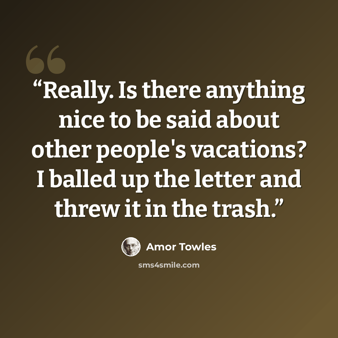 “Really. Is there anything nice to be said about other people's vacations? I balled up the letter and threw it in the trash.” quote by Amor Towles