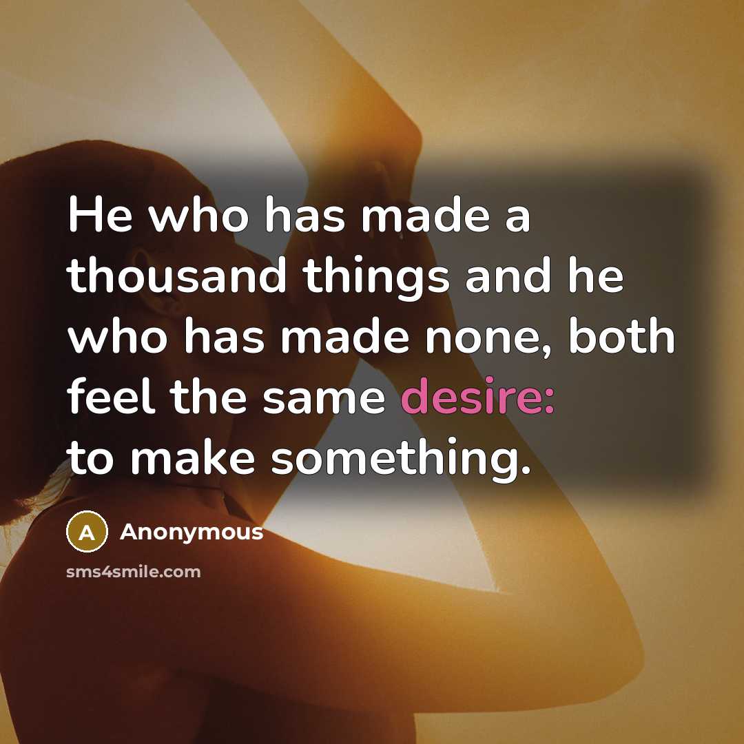 “He who has made a thousand things and he who has made none, both feel the same desire: to make something.” quote by Anonymous