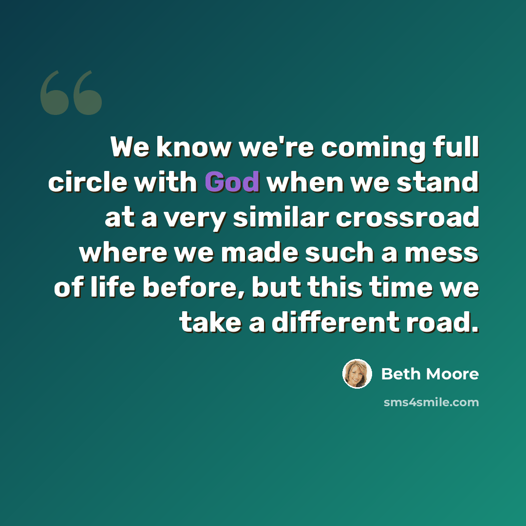 “We know we're coming full circle with God when we stand at a very similar crossroad where we made such a mess of life before, but this time we take a different road.” quote by Beth Moore