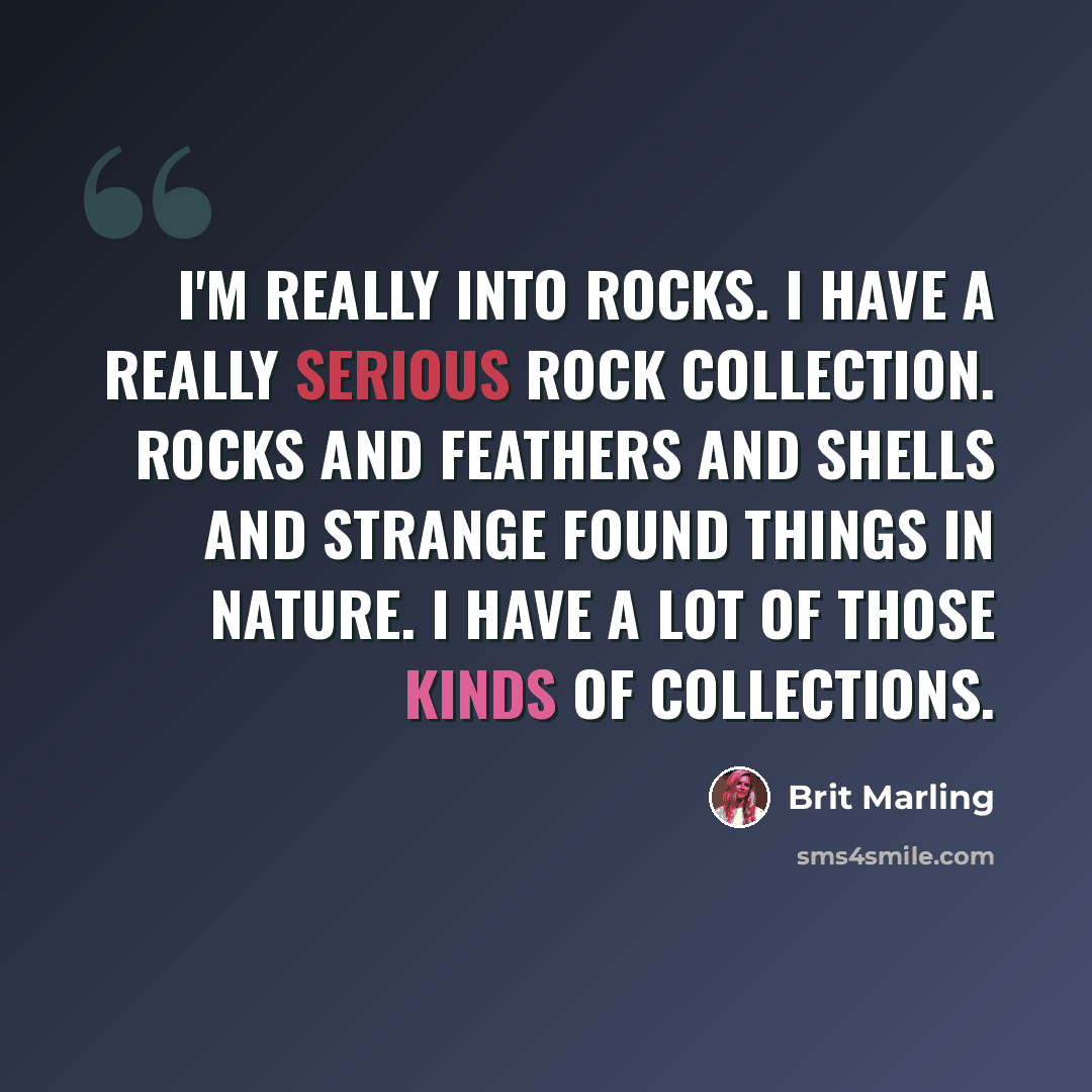 “I'm really into rocks. I have a really serious rock collection. Rocks and feathers and shells and strange found things in nature. I have a lot of those kinds of collections.” quote by Brit Marling