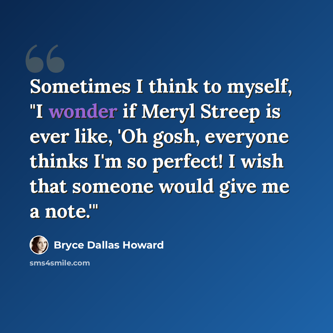 “Sometimes I think to myself, "I wonder if Meryl Streep is ever like, 'Oh gosh, everyone thinks I'm so perfect! I wish that someone would give me a note.'"” quote by Bryce Dallas Howard