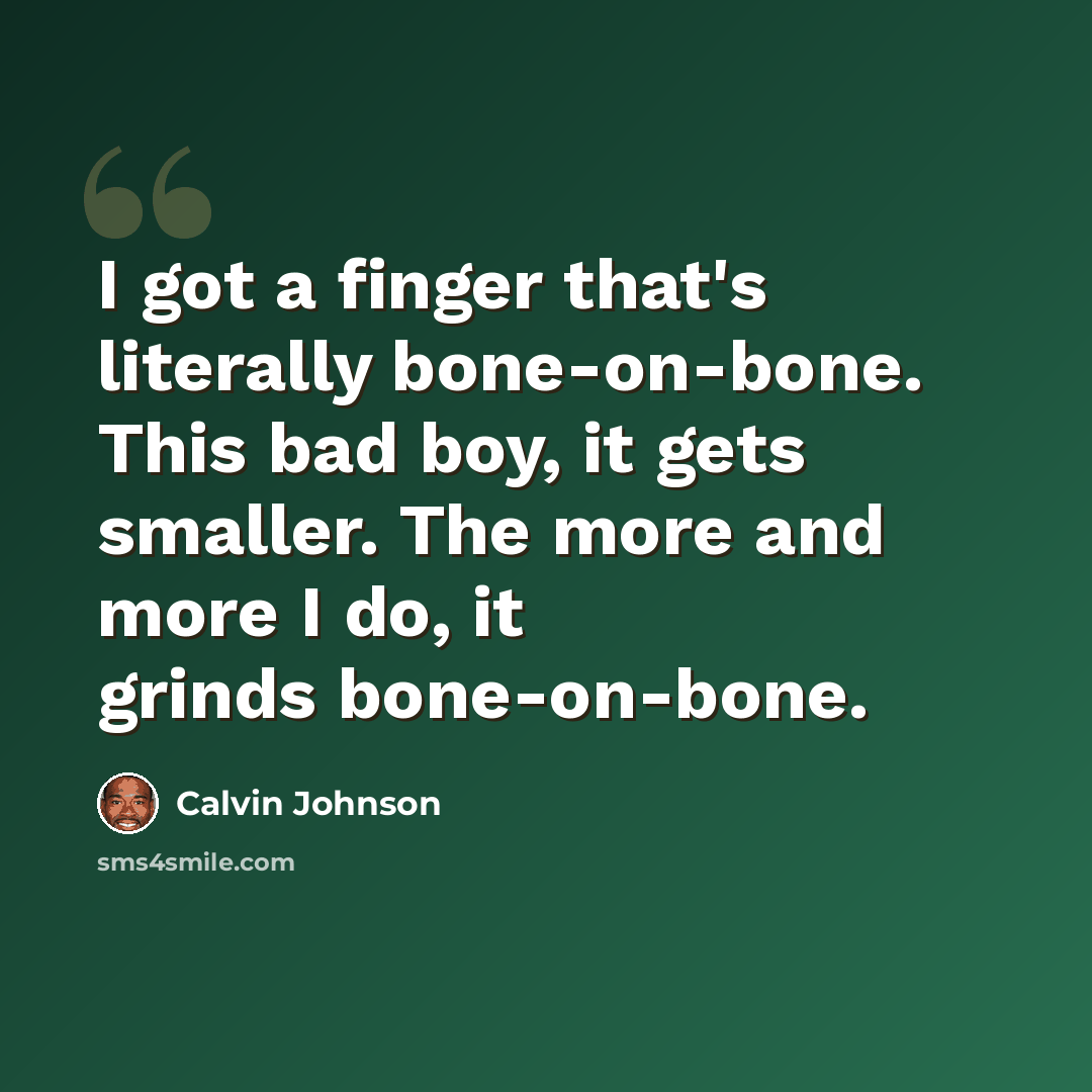 “I got a finger that's literally bone-on-bone. This bad boy, it gets smaller. The more and more I do, it grinds bone-on-bone.” quote by Calvin Johnson