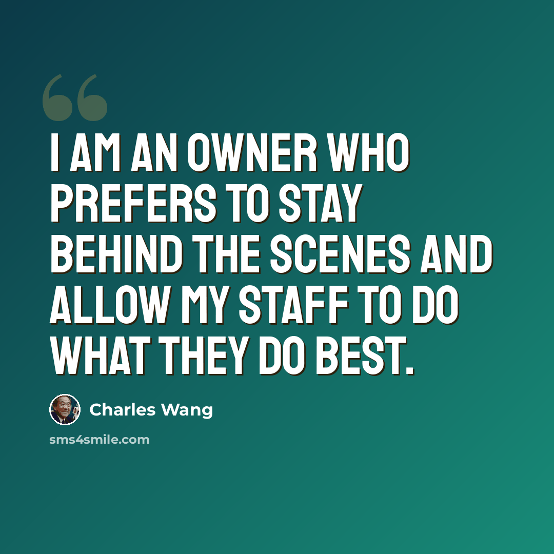 “I am an owner who prefers to stay behind the scenes and allow my staff to do what they do best.” quote by Charles Wang