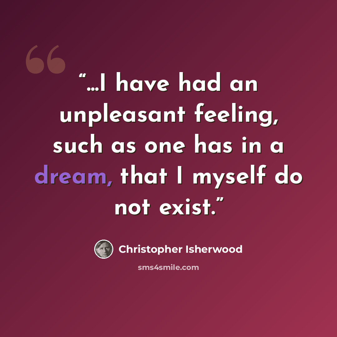 “...I have had an unpleasant feeling, such as one has in a dream, that I myself do not exist.” quote by Christopher Isherwood