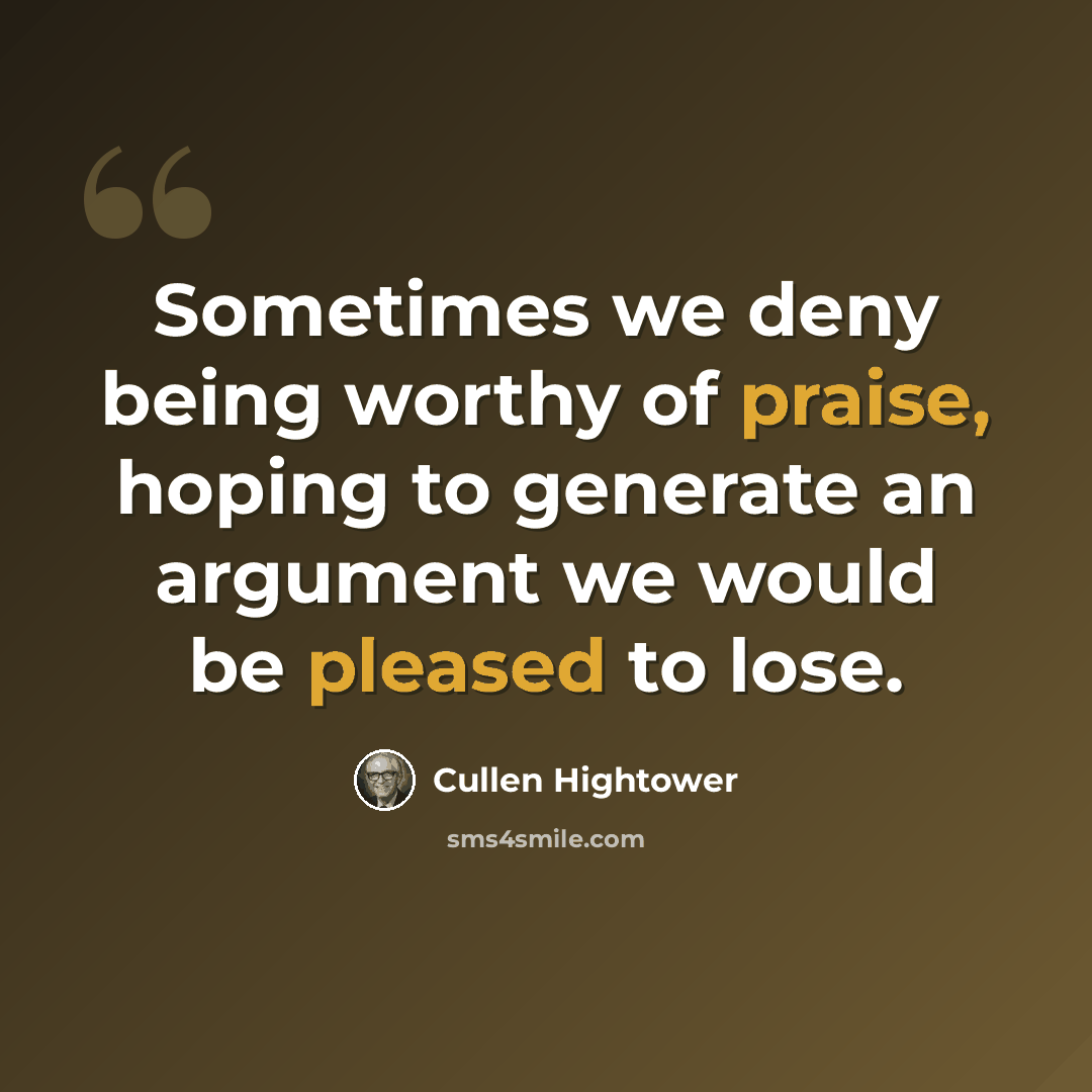 “Sometimes we deny being worthy of praise, hoping to generate an argument we would be pleased to lose.” quote by Cullen Hightower