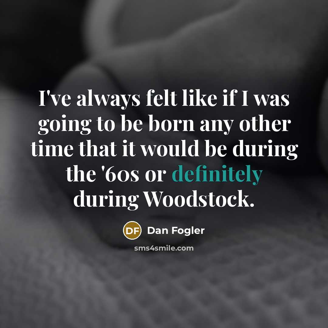 “I've always felt like if I was going to be born any other time that it would be during the '60s or definitely during Woodstock.” quote by Dan Fogler