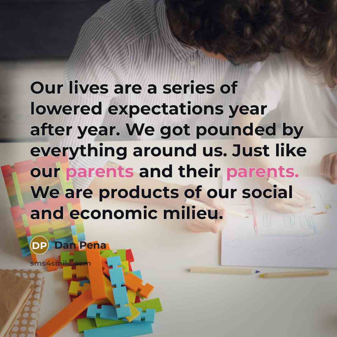 “Our lives are a series of lowered expectations year after year. We got pounded by everything around us. Just like our parents and their parents. We are products of our social and economic milieu.” quote by Dan Pena