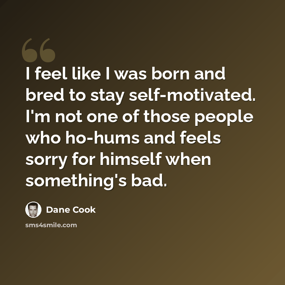 “I feel like I was born and bred to stay self-motivated. I'm not one of those people who ho-hums and feels sorry for himself when something's bad.” quote by Dane Cook