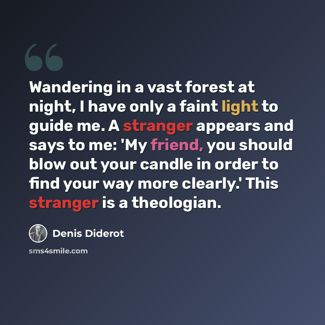 “Wandering in a vast forest at night, I have only a faint light to guide me. A stranger appears and says to me: 'My friend, you should blow out your candle in order to find your way more clearly.' This stranger is a theologian.” quote by Denis Diderot