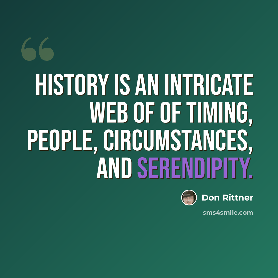 “History is an intricate web of of timing, people, circumstances, and serendipity.” quote by Don Rittner